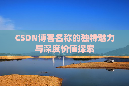 CSDN博客名称的独特魅力与深度价值探索 CSDN博客名称的独特魅力与深度价值探索
